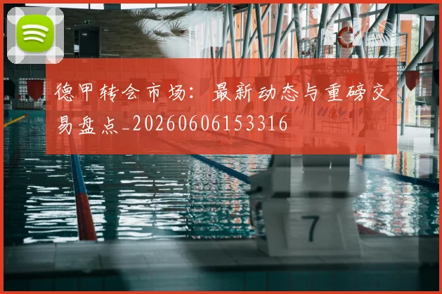 德甲转会市场：最新动态与重磅交易盘点_20260606153316
