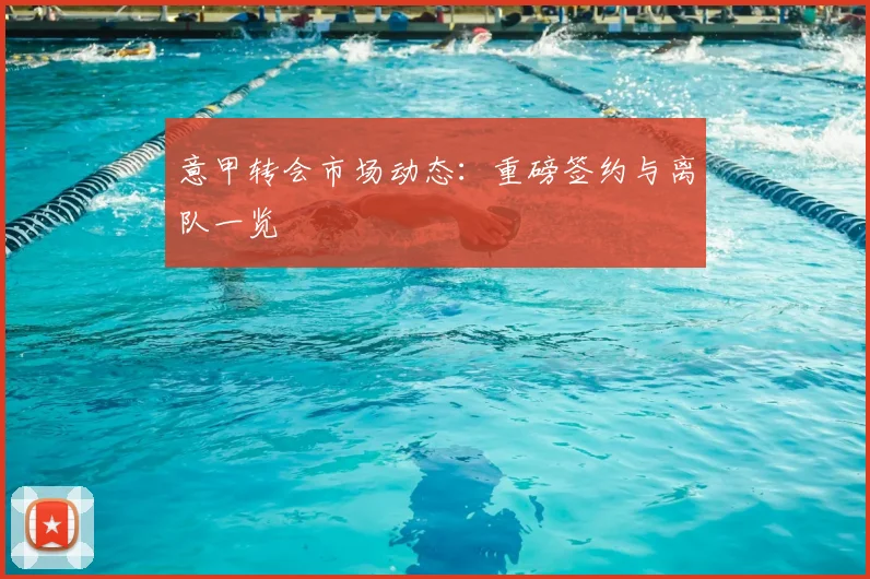 意甲转会市场动态：重磅签约与离队一览