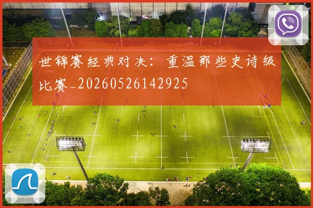 世锦赛经典对决：重温那些史诗级比赛_20260526142925