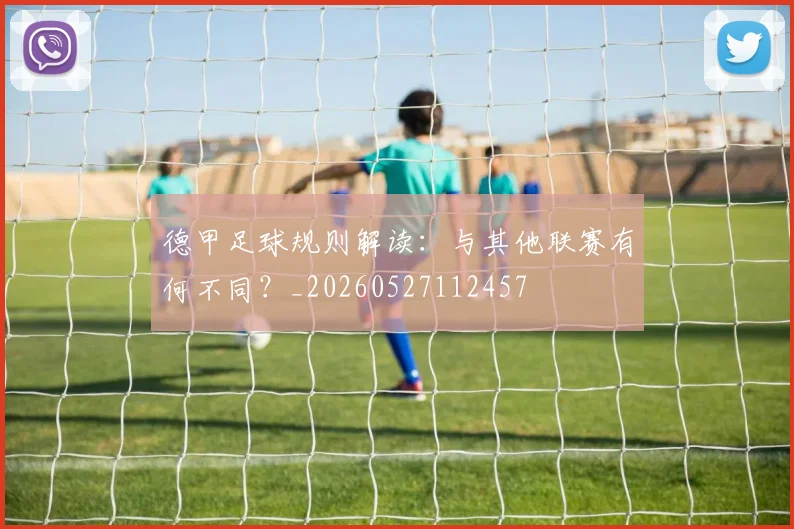 德甲足球规则解读：与其他联赛有何不同？_20260527112457