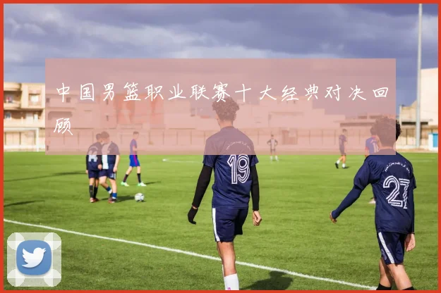 中国男篮职业联赛十大经典对决回顾