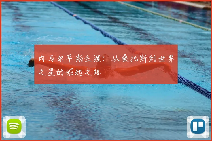内马尔早期生涯：从桑托斯到世界之星的崛起之路