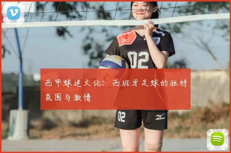西甲球迷文化：西班牙足球的独特氛围与激情