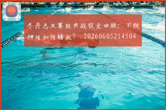 乔丹总决赛经典战役全回顾：不败神话如何铸就？_20260605214504