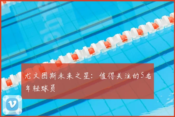 尤文图斯未来之星:值得关注的5名年轻球员