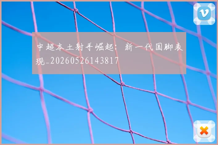 中超本土射手崛起:新一代国脚表现_20260526143817