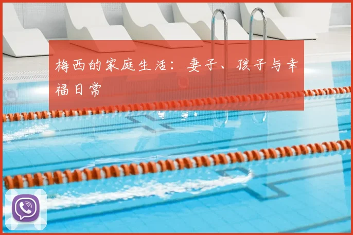 梅西的家庭生活:妻子、孩子与幸福日常