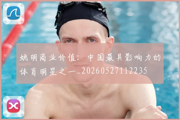 姚明商业价值:中国最具影响力的体育明星之一_20260527112235