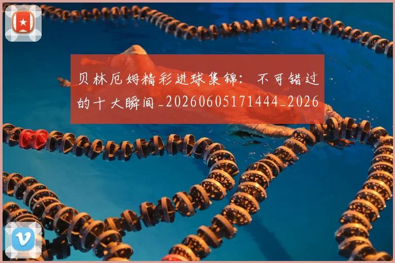 贝林厄姆精彩进球集锦：不可错过的十大瞬间_20260605171444_20260703181958