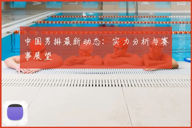 中国男排最新动态：实力分析与赛事展望