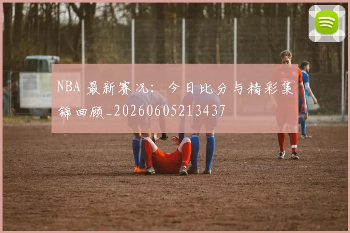 NBA 最新赛况：今日比分与精彩集锦回顾_20260605213437