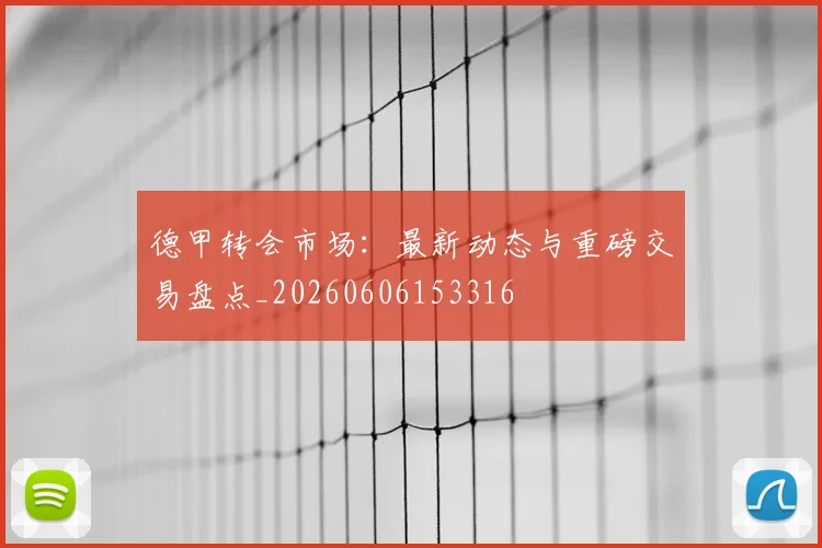 德甲转会市场：最新动态与重磅交易盘点_20260606153316