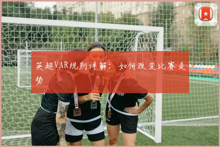 英超VAR规则详解：如何改变比赛走势
