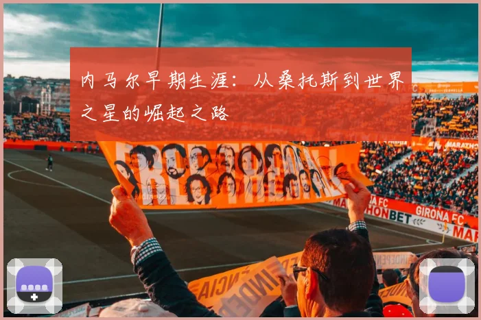 内马尔早期生涯：从桑托斯到世界之星的崛起之路