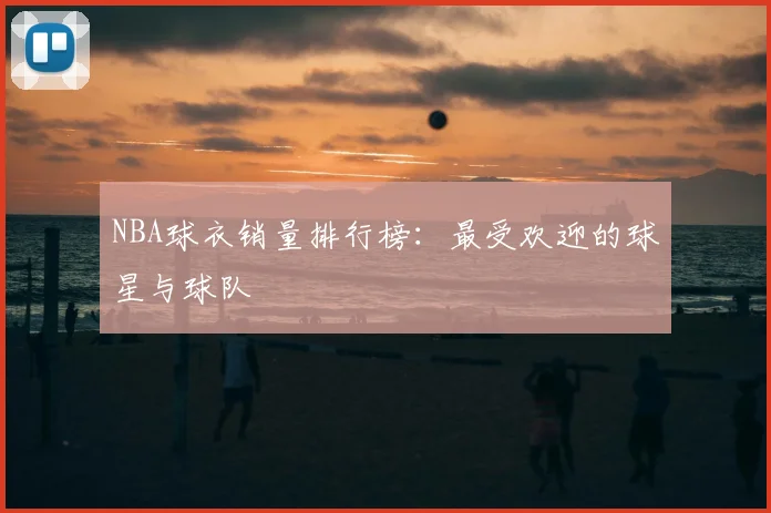 NBA球衣销量排行榜：最受欢迎的球星与球队