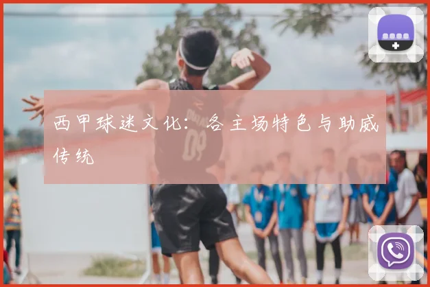 西甲球迷文化：各主场特色与助威传统