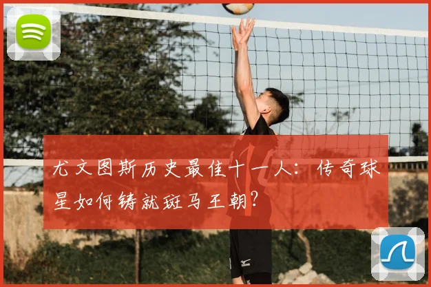 尤文图斯历史最佳十一人：传奇球星如何铸就斑马王朝？