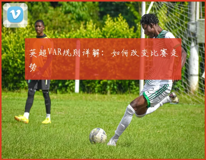 英超VAR规则详解：如何改变比赛走势