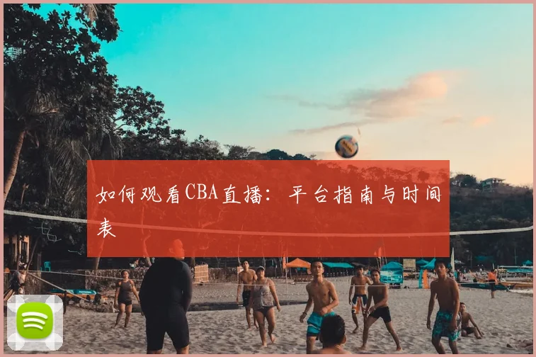 如何观看CBA直播:平台指南与时间表