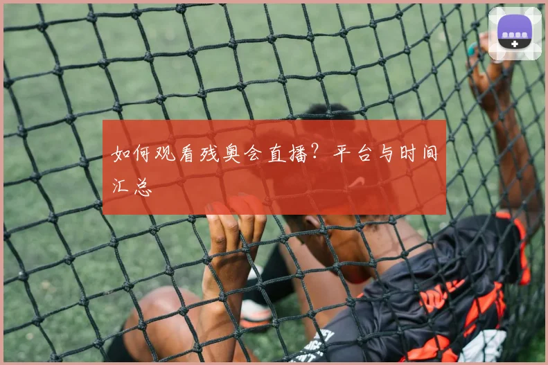 如何观看残奥会直播？平台与时间汇总