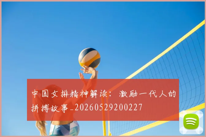 中国女排精神解读：激励一代人的拼搏故事_20260529200227