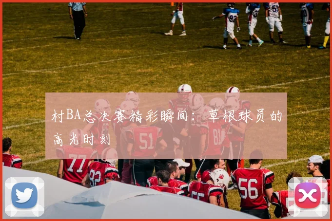 村BA总决赛精彩瞬间：草根球员的高光时刻