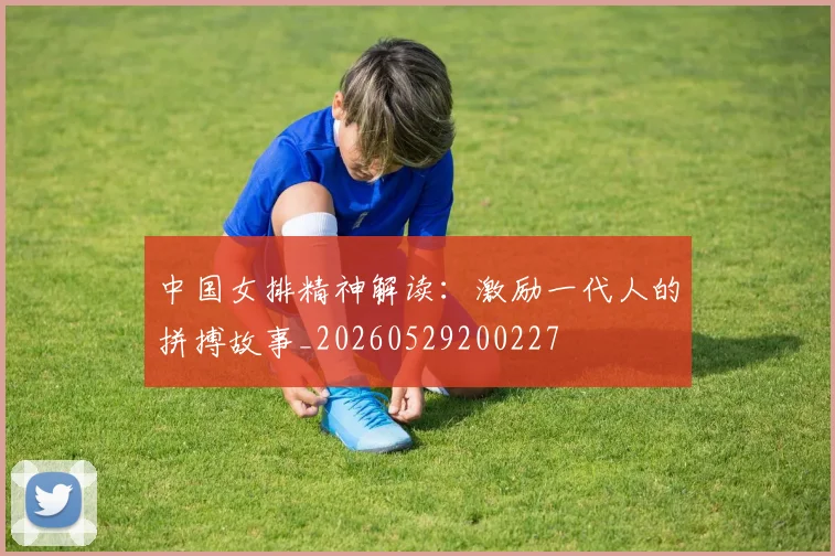 中国女排精神解读：激励一代人的拼搏故事_20260529200227
