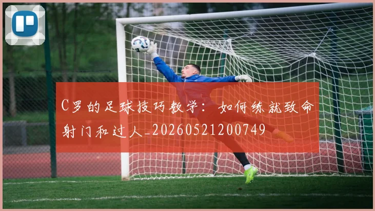 C罗的足球技巧教学：如何练就致命射门和过人_20260521200749