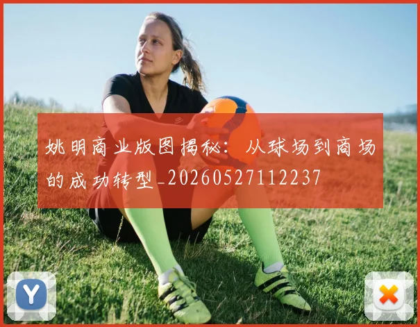 姚明商业版图揭秘：从球场到商场的成功转型_20260527112237