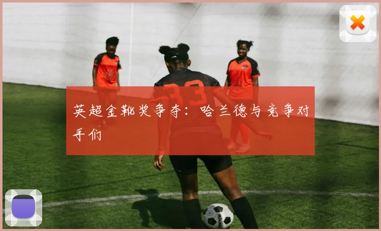 英超金靴奖争夺:哈兰德与竞争对手们