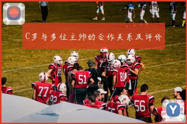 C罗与多位主帅的合作关系及评价