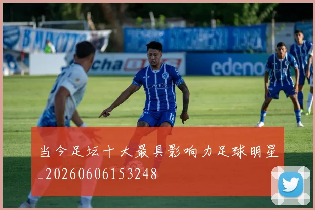 当今足坛十大最具影响力足球明星_20260606153248