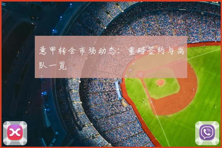意甲转会市场动态：重磅签约与离队一览