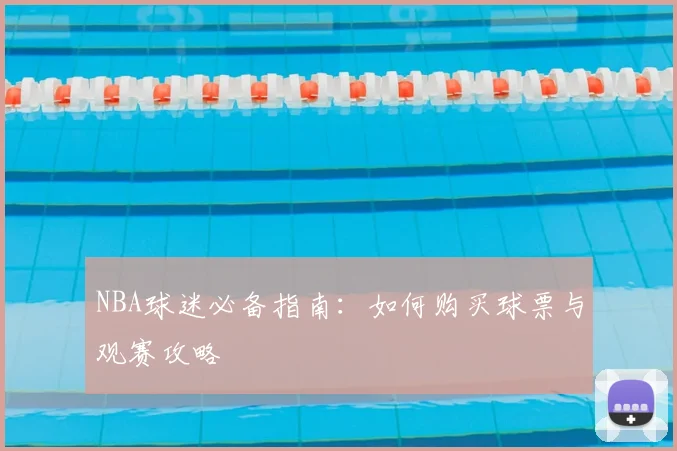 NBA球迷必备指南：如何购买球票与观赛攻略