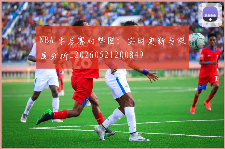 NBA 季后赛对阵图：实时更新与深度分析_20260521200849