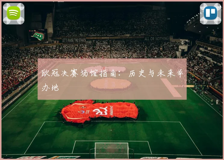 欧冠决赛场馆指南：历史与未来举办地