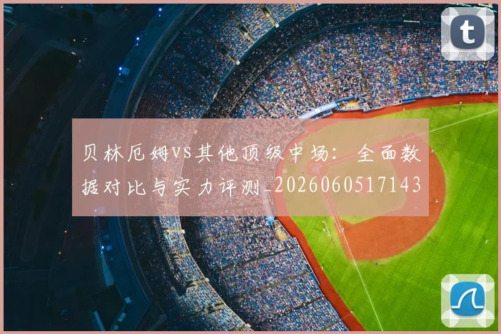 贝林厄姆vs其他顶级中场：全面数据对比与实力评测_20260605171438