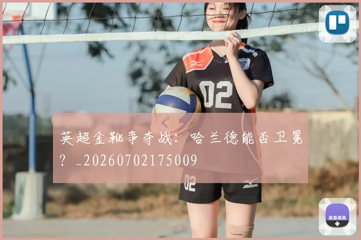 英超金靴争夺战：哈兰德能否卫冕？_20260702175009