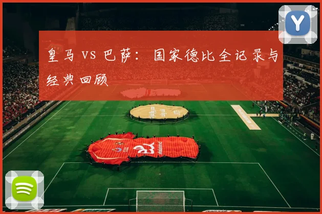 皇马 vs 巴萨：国家德比全记录与经典回顾