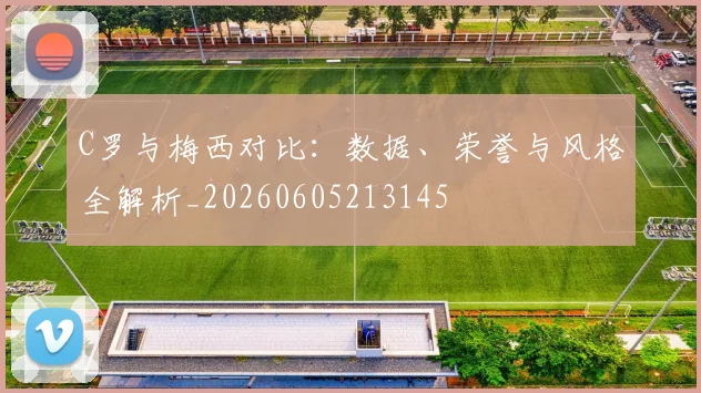 C罗与梅西对比:数据、荣誉与风格全解析_20260605213145