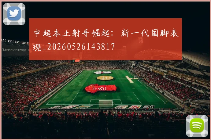 中超本土射手崛起:新一代国脚表现_20260526143817