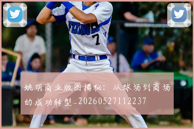 姚明商业版图揭秘：从球场到商场的成功转型_20260527112237