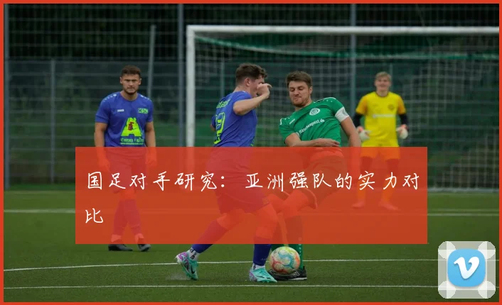 国足对手研究：亚洲强队的实力对比