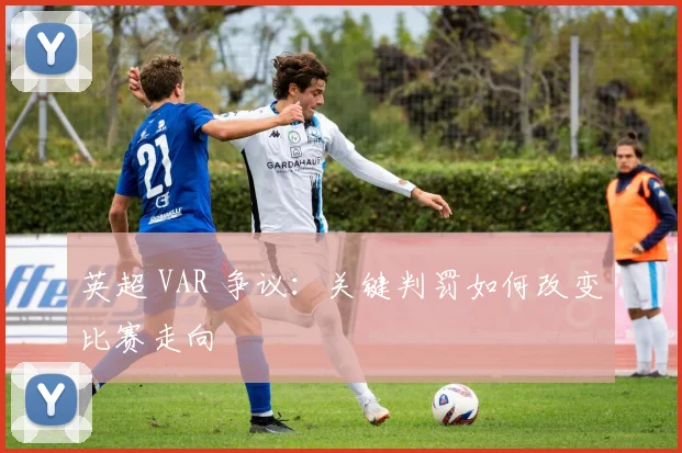 英超 VAR 争议：关键判罚如何改变比赛走向