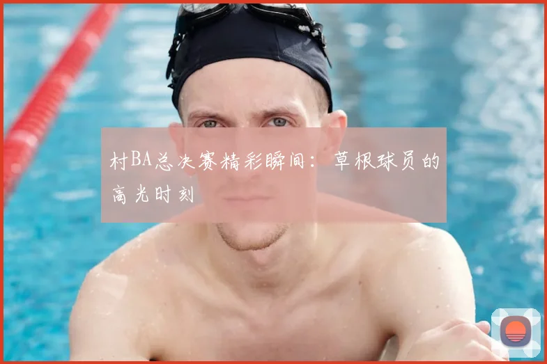 村BA总决赛精彩瞬间：草根球员的高光时刻