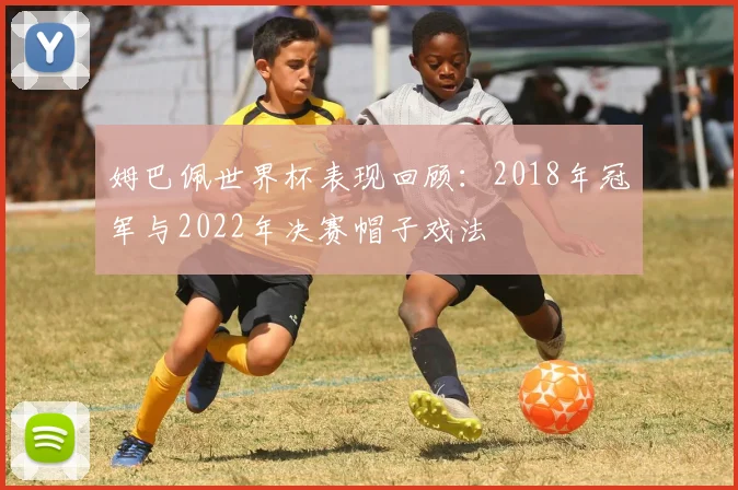 姆巴佩世界杯表现回顾：2018年冠军与2022年决赛帽子戏法