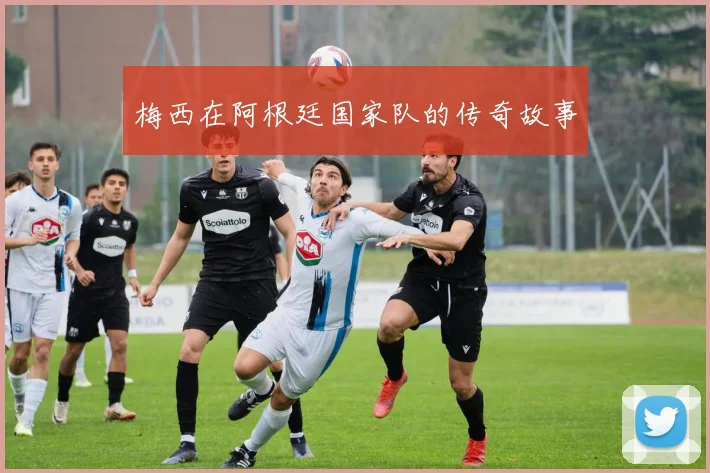 梅西在阿根廷国家队的传奇故事