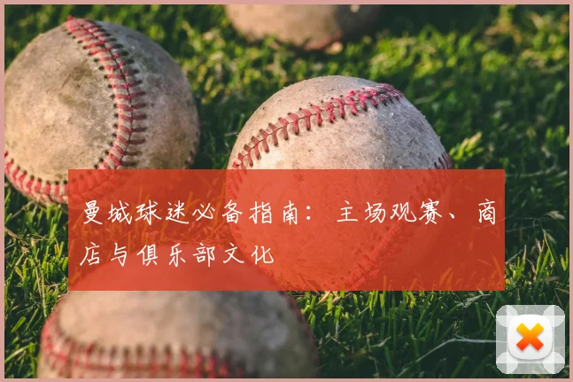 曼城球迷必备指南：主场观赛、商店与俱乐部文化