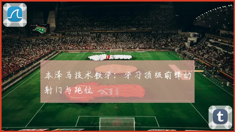 本泽马技术教学：学习顶级前锋的射门与跑位