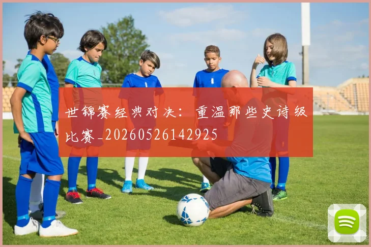世锦赛经典对决：重温那些史诗级比赛_20260526142925